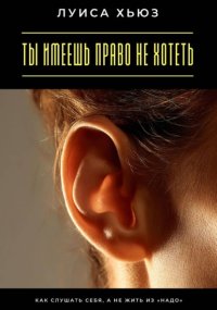 Ты имеешь право не хотеть. Как слушать себя, а не жить из «надо»