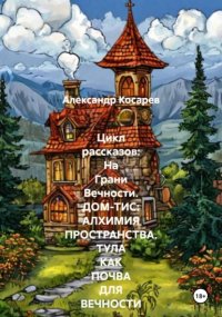 Цикл рассказов: На Грани Вечности. ДОМ-ТИС: АЛХИМИЯ ПРОСТРАНСТВА. ТУЛА КАК ПОЧВА ДЛЯ ВЕЧНОСТИ