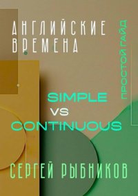Английские времена Simple и Continuous: Простой гайд с практическими упражнениями для быстрого изучения
