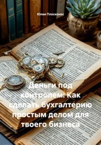 Деньги под контролем: Как сделать бухгалтерию простым делом для твоего бизнеса