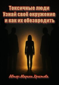 Токсичные люди. Узнай своё окружение и как их обезвредить