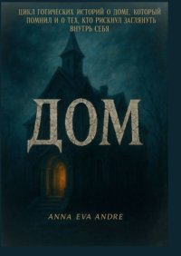 Дом. Цикл готических историй о доме, который помнил и о тех, кто рискнул заглянуть внутрь себя