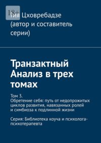 Транзактный Анализ в трех томах. Том 3. Обретение себя: путь от недопрожитых циклов развития, навязанных ролей и симбиоза к подлинной жизни