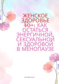 Женское здоровье 40+:Как оставаться здоровой, энергичной и сексуальной в менопаузе