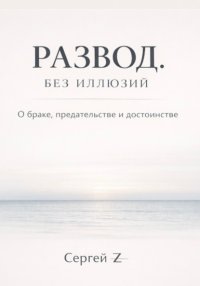Развод. Без иллюзий. О браке, предательстве и достоинстве
