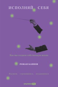 Исполняй себя: Как мы создаем собственную жизнь