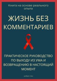 Жизнь без комментариев. Практическое руководство по выходу из ума и возвращению в настоящий момент