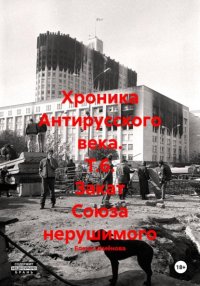 Хроника Антирусского века. Т.6. Закат Союза нерушимого