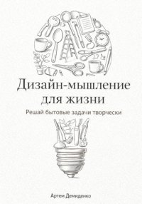 Дизайн-мышление для жизни: Решай бытовые задачи творчески