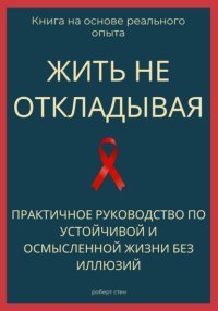Жить не откладывая. Практичное руководство по устойчивой и осмысленной жизни без иллюзий