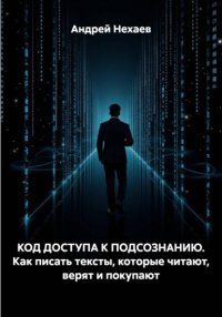 КОД ДОСТУПА К ПОДСОЗНАНИЮ. Как писать тексты, которые читают, верят и покупают