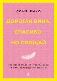 Дорогая вина, спасибо, но прощай. Как избавиться от чувства вины и жить полноценной жизнью