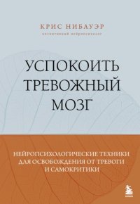 Успокоить тревожный мозг. Нейропсихологические техники для освобождения от тревоги и самокритики