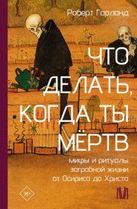 Что делать, когда ты мёртв. Мифы и ритуалы загробной жизни от Осириса до Христа