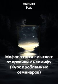 Мифопоэтика смыслов: от архаики к неомифу (Курс проблемных семинаров)
