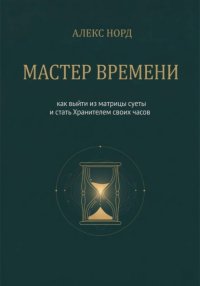 Мастер Времени: как выйти из матрицы суеты и стать Хранителем своих часов