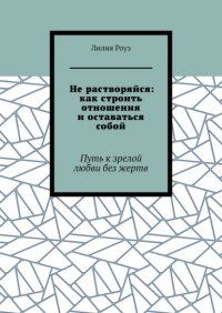 Не растворяйся: как строить отношения и оставаться собой. Путь к зрелой любви без жертв