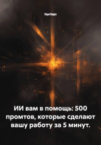 ИИ вам в помощь: 500 промтов, которые сделают вашу работу за 5 минут.