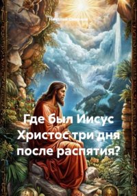 Где был Иисус Христос три дня после распятия?