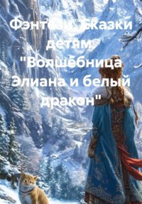 Фэнтези. Сказки детям. «Волшебница Элиана и белый дракон»