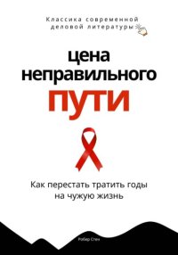 Цена неправильного пути. Как перестать тратить годы на чужую жизнь