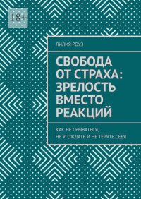 Свобода от страха: зрелость вместо реакций. Как не срываться, не угождать и не терять себя