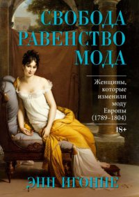 Свобода. Равенство. Мода. Женщины, которые изменили моду Европы (1789–1804)