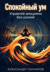 Спокойный ум: Управляй эмоциями без усилий