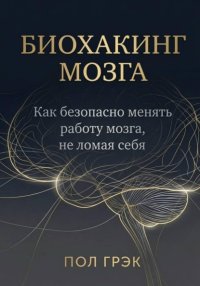 Биохакинг мозга. Как безопасно менять работу мозга, не ломая себя