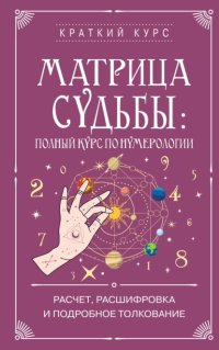 Матрица судьбы: полный курс по нумерологии. Расчет, расшифровка и подробное толкование