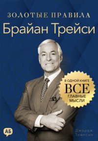 Брайан Трейси. Золотые правила. Все главные мысли в одной книге