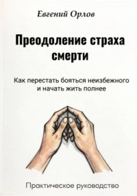 Преодоление страха смерти:  Как перестать бояться неизбежного и начать жить полнее. Практическое руководство