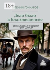 Дело было в Благовещенске. 13 расследований сыщика Петра Сысоева