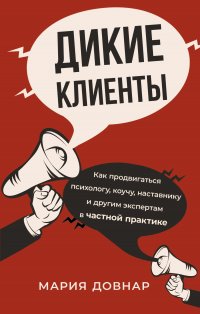 Дикие клиенты. Как продвигаться психологу, коучу, наставнику и другим экспертам в частной практике