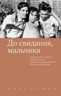 До свидания, мальчики. Судьбы, стихи и письма молодых поэтов, погибших во время Великой Отечественной войны